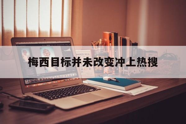 梅西目标并未改变冲上热搜(梅西未出场事件再次引发争议) 梅西目标并未改变冲上热搜(梅西未出场事件再次引发争议)