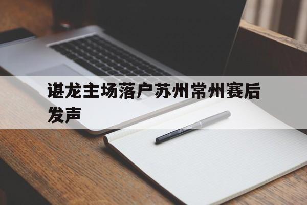 谌龙主场落户苏州常州赛后发声的简单介绍
